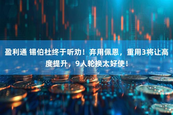 盈利通 锡伯杜终于听劝！弃用佩恩，重用3将让高度提升，9人轮换太好使！