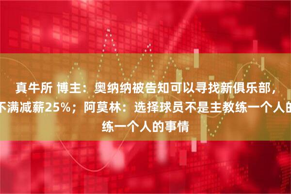 真牛所 博主：奥纳纳被告知可以寻找新俱乐部，球员不满减薪25%；阿莫林：选择球员不是主教练一个人的事情