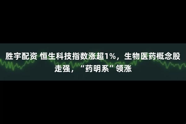胜宇配资 恒生科技指数涨超1%，生物医药概念股走强，“药明系”领涨