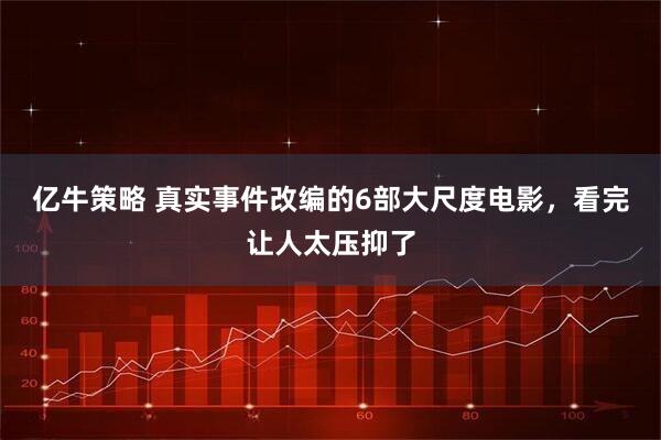 亿牛策略 真实事件改编的6部大尺度电影，看完让人太压抑了