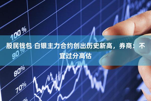 股民钱包 白银主力合约创出历史新高，券商：不宜过分高估