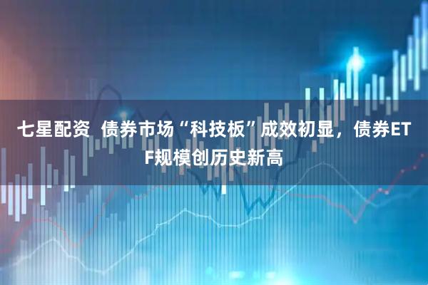 七星配资  债券市场“科技板”成效初显，债券ETF规模创历史新高