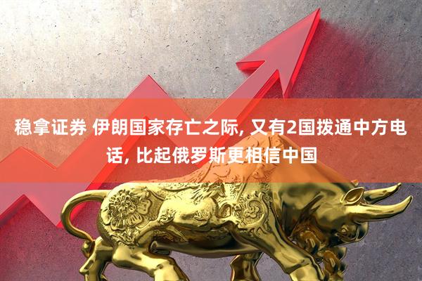 稳拿证券 伊朗国家存亡之际, 又有2国拨通中方电话, 比起俄罗斯更相信中国
